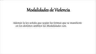 Modalidades de Violencia
Además la ley señala que según las formas que se manifieste
en los distintos ámbitos las Modalidades son:
 