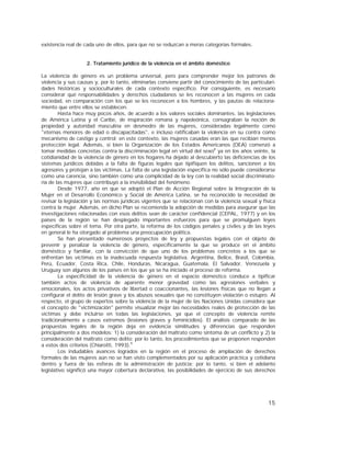15
existencia real de cada uno de ellos, para que no se reduzcan a meras categorías formales.
2. Tratamiento jurídico de la violencia en el ámbito doméstico
La violencia de género es un problema universal, pero para comprender mejor los patrones de
violencia y sus causas y, por lo tanto, eliminarlas conviene partir del conocimiento de las particulari-
dades históricas y socioculturales de cada contexto específico. Por consiguiente, es necesario
considerar qué responsabilidades y derechos ciudadanos se les reconocen a las mujeres en cada
sociedad, en comparación con los que se les reconocen a los hombres, y las pautas de relaciona-
miento que entre ellos se establecen.
Hasta hace muy pocos años, de acuerdo a los valores sociales dominantes, las legislaciones
de América Latina y el Caribe, de inspiración romana y napoleónica, consagraban la noción de
propiedad y autoridad masculina en desmedro de las mujeres, consideradas legalmente como
"eternas menores de edad o discapacitadas", e incluso ratificaban la violencia en su contra como
mecanismo de castigo y control; en este contexto, las mujeres casadas eran las que recibían menos
protección legal. Además, si bien la Organización de los Estados Americanos (OEA) comenzó a
tomar medidas concretas contra la discriminación legal en virtud del sexo8
ya en los años veinte, la
cotidianidad de la violencia de género en los hogares ha dejado al descubierto las deficiencias de los
sistemas jurídicos debidas a la falta de figuras legales que tipifiquen los delitos, sancionen a los
agresores y protejan a las víctimas. La falta de una legislación específica no sólo puede considerarse
como una carencia, sino también como una complicidad de la ley con la realidad social discriminato-
ria de las mujeres que contribuyó a la invisibilidad del fenómeno.
Desde 1977, año en que se adoptó el Plan de Acción Regional sobre la Integración de la
Mujer en el Desarrollo Económico y Social de América Latina, se ha reconocido la necesidad de
revisar la legislación y las normas jurídicas vigentes que se relacionan con la violencia sexual y física
contra la mujer. Además, en dicho Plan se recomienda la adopción de medidas para asegurar que las
investigaciones relacionadas con esos delitos sean de carácter confidencial (CEPAL, 1977) y en los
países de la región se han desplegado importantes esfuerzos para que se promulguen leyes
específicas sobre el tema. Por otra parte, la reforma de los códigos penales y civiles y de las leyes
en general le ha otorgado al problema una preocupación política.
Se han presentado numerosos proyectos de ley y propuestas legales con el objeto de
prevenir y penalizar la violencia de género, específicamente la que se produce en el ámbito
doméstico y familiar, con la convicción de que uno de los problemas concretos a los que se
enfrentan las víctimas es la inadecuada respuesta legislativa. Argentina, Belice, Brasil, Colombia,
Perú, Ecuador, Costa Rica, Chile, Honduras, Nicaragua, Guatemala, El Salvador, Venezuela y
Uruguay son algunos de los países en los que ya se ha iniciado el proceso de reforma.
La especificidad de la violencia de género en el espacio doméstico conduce a tipificar
también actos de violencia de aparente menor gravedad como las agresiones verbales y
emocionales, los actos privativos de libertad o coaccionantes, las lesiones físicas que no llegan a
configurar el delito de lesión grave y los abusos sexuales que no constituyen violación o estupro. Al
respecto, el grupo de expertos sobre la violencia de la mujer de las Naciones Unidas considera que
el concepto de "victimización" permite visualizar mejor las necesidades reales de protección de las
víctimas y debe incluirse en todas las legislaciones, ya que el concepto de violencia remite
tradicionalmente a casos extremos (lesiones graves y feminicidios). El análisis comparado de las
propuestas legales de la región deja en evidencia similitudes y diferencias que responden
principalmente a dos modelos: 1) la consideración del maltrato como síntoma de un conflicto y 2) la
consideración del maltrato como delito; por lo tanto, los procedimientos que se proponen responden
a estos dos criterios (Chiarotti, 1993).9
Los indudables avances logrados en la región en el proceso de ampliación de derechos
formales de las mujeres aún no se han visto complementados por su aplicación práctica y cotidiana
dentro y fuera de las esferas de la administración de justicia; por lo tanto, si bien el adelanto
legislativo significó una mayor cobertura declarativa, las posibilidades de ejercicio de sus derechos
 