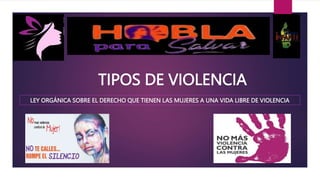 TIPOS DE VIOLENCIA
LEY ORGÁNICA SOBRE EL DERECHO QUE TIENEN LAS MUJERES A UNA VIDA LIBRE DE VIOLENCIA
 