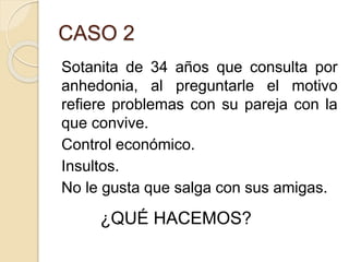 CASO 2
Sotanita de 34 años que consulta por
anhedonia, al preguntarle el motivo
refiere problemas con su pareja con la
que convive.
Control económico.
Insultos.
No le gusta que salga con sus amigas.
¿QUÉ HACEMOS?
 