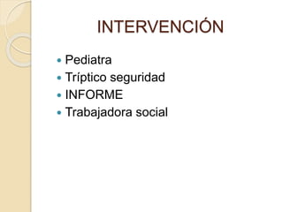 INTERVENCIÓN
 Pediatra
 Tríptico seguridad
 INFORME
 Trabajadora social
 