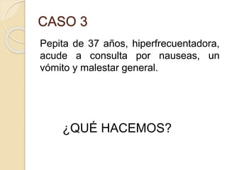 CASO 3
Pepita de 37 años, hiperfrecuentadora,
acude a consulta por nauseas, un
vómito y malestar general.
¿QUÉ HACEMOS?
 