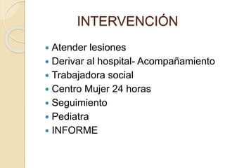  Atender lesiones
 Derivar al hospital- Acompañamiento
 Trabajadora social
 Centro Mujer 24 horas
 Seguimiento
 Pediatra
 INFORME
INTERVENCIÓN
 