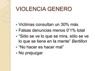VIOLENCIA GENERO
 Victimas consultan un 30% más
 Falsas denuncias menos 0’1% total
 “Sólo se ve lo que se mira, sólo se ve
lo que se tiene en la mente” Bertillon
 “No hacer es hacer mal”
 No prejuzgar
 
