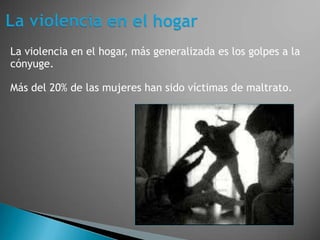 La violencia en el hogar, más generalizada es los golpes a la
cónyuge.

Más del 20% de las mujeres han sido víctimas de maltrato.
 