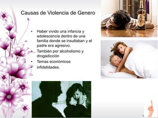 Causas de Violencia de Genero
• Haber vivido una infancia y
adolescencia dentro de una
familia donde se insultaban y el
padre era agresivo.
• También por alcoholismo y
drogadicción
• Temas económicos
• infidelidades.
 