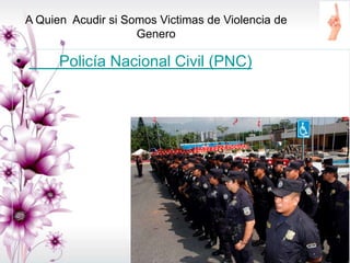 A Quien Acudir si Somos Victimas de Violencia de
Genero
• Policía Nacional Civil (PNC)
 