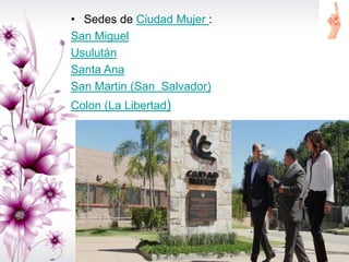 • Sedes de Ciudad Mujer :
San Miguel
Usulután
Santa Ana
San Martin (San Salvador)
Colon (La Libertad)
 