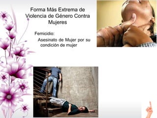 Forma Más Extrema de
Violencia de Género Contra
Mujeres
Femicidio:
Asesinato de Mujer por su
condición de mujer
 