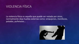 VIOLENCIA FÍSICA
La violencia física es aquella que puede ser notada por otros,
normalmente deja huellas externas como: empujones, mordiscos,
patadas, puñetazos…
 