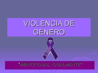 VIOLENCIA DE GÉNERO “ MENTE IGUAL, IGUALMENTE” 