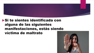 Si te sientes identificada con
alguna de las siguientes
manifestaciones, estás siendo
víctima de maltrato
 