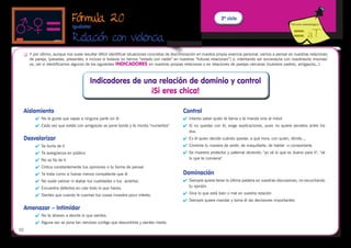 Fórmula 20                                                                              2º ciclo
                                                                                                                                                              Fórmula metodológica
                               Iguálate!

                              Relación con violencia
 	
                                                                                     
      Y por último, aunque nos suele resultar difícil identificar situaciones concretas de discriminación en nuestra propia vivencia personal, vamos a pensar en nuestras relaciones
      de pareja, (pasadas, presentes, e incluso si todavía no hemos “estado con nadie” en nuestras “futuras relaciones”) e, intentando ser sinceras/os con nosotras/os mismas/
      os, ver si identificamos algunos de los siguientes INDICADORES en nuestras propias relaciones o en relaciones de parejas cercanas (nuestros padres, amigas/os,..)



                                         Indicadores de una relación de dominio y control
                                                          ¡Si eres chica!

 Aislamiento                                                                                   Control
         	 No le gusta que vayas a ninguna parte sin él                                       	 Intenta saber quién te llama o te manda sms al móvil.
         	 Cada vez que estáis con amigos/as se pone borde y te monta "numeritos"             	 Si no quedas con él, exige explicaciones, pues no quiere secretos entre los
                                                                                                  dos.
 Desvalorizar                                                                                  	 Es él quien decide cuándo quedar, a qué hora, con quién, dónde....
         	 Se burla de ti                                                                     	 Controla tu manera de vestir, de maquillarte, de hablar o comportarte.
         	 Te avergüenza en público                                                           	 Se muestra protector y paternal diciendo: "yo sé lo que es bueno para ti", "sé
         	 No se fía de ti                                                                       lo que te conviene"

         	 Critica constantemente tus opiniones o tu forma de pensar
         	 Te trata como si fueras menos competente que él                                    Dominación
         	 No suele valorar ni alabar tus cualidades o tus aciertos.                          	 Siempre quiere tener la última palabra en vuestras discusiones, no escuchando
         	 Encuentra defectos en casi todo lo que haces.                                         tu opinión

         	 Sientes que cuando le cuentas tus cosas muestra poco interés.                      	 Dice lo que está bien o mal en vuestra relación
                                                                                               	 Siempre quiere mandar y toma él las decisiones importantes
 Amenazar – Intimidar
         	 No te atreves a decirle lo que sientes.
         	 Alguna vez se pone tan nervioso contigo que descontrola y sientes miedo.
52
 