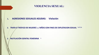 1. AGRESIONES SEXUALES AGUDAS: Violación
2. TRATA O TRÁFICO DE MUJERES y NIÑAS CON FINES DE EXPLOTACION SEXUAL 74,75,76
3. MUTILACIÓN GENITAL FEMENINA 77
VIOLENCIA SEXUAL:
 