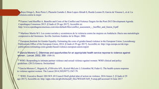 24 Raya Ortega L, Ruiz Perez I, Plazaola Castaño J, Brun Lopez-Abisab S, Rueda Lozano D, Garcia de Vinuesa L, et al. La
violencia contra la mujer
25 Fearon J and Hoeffler A. Benefits and Costs of the Conflict and Violence Targets for the Post-2015 Development Agenda.
Copenhague Consensus 2015. [Citado el 29 ago 2017]. Accesible en:
http://www.copenhagenconsensus.com/sites/default/files/conflict_assessment_-_hoeffler_and_fearon_0.pdf
26 Martínez Martín M I. Los costes sociales y económicos de la violencia contra las mujeres en Andalucía .Hacia una metodología
comprensiva del fenómeno. Sevilla: Instituto Andaluz de la Mujer. 2004.
27 European Institute for Gender Equality. Estimating the costs of gender-based violence in the European Union. Luxembourg:
Publications Office of the European Union, 2014. [Citado el 29 ago 2017]. Accesible en: http://eige.europa.eu/rdc/eige-
publications/estimating-costs-gender-based-violence-european-union-report
28 García Moreno C. Dilemmas and opportunities for an appropriate health service reponse to violence against
women . Lancet. 2002; 359: 1509-14.
29 WHO. Responding to intimate partner violence and sexual violence against women: WHO clinical and policy
guidelines. (2013) Geneva. Switzerland
30 García-Moreno C, Hegarty K, d’Oliveira AFL, Koziol-McLain J, Colombini M, Feder G. The health system response
to violence against women. The Lancet 2014;385(9977):1567-79.
31 WHO. Executive Board. EB138/9. 69 Council Draft global plan of action on violence. 2016 Annex 2. [Citado el 29
ago 2017]. Accesible en: http://apps.who.int/gb/ebwha/pdf_files/WHA69/A69_9-ensp.pdf accessed 16 June 2017
 