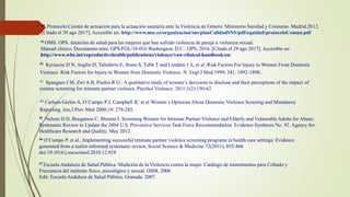 40 Protocolo Común de actuación para la actuación sanitaria ante la Violencia de Género. Ministerio Sanidad y Consumo. Madrid.2012.
[Citado el 29 ago 2017]. Accesible en: http://www.msc.es/organizacion/sns/planCalidadSNS/pdf/equidad/protocoloComun.pdf
41 OMS. OPS. Atención de salud para las mujeres que han sufrido violencia de pareja o violencia sexual.
Manual clínico. Documento núm. OPS/FGL/16-016 Washington, D.C.: OPS, 2016. [Citado el 29 ago 2017]. Accesible en:
http://www.who.int/reproductivehealth/publications/violence/vaw-clinical-handbook/en/
42 Kyriacou D N, Anglin D, Taliaferro E, Stone S, Tubb T and Lindden J A, et al :Risk Factors For Injury to Women From Domestic
Violence. Risk Factors for Injury to Women from Domestic Violence. N. Engl J Med.1999; 341: 1892-1898.
43 Spangaro J M, Zwi A B, Poulos R G.: A qualitative study of women’s decisions to disclose and their perceptions of the impact of
routine screening for intimate partner violence. Psychol Violence. 2011;1(2):150-62.
44 Carlson Gielen A, O´Campo P J, Campbell JC et al. Women´s Opinions About Domestic Violence Screning and Mandatory
Reporting. Am.J.Prev Med 2000;19: 279-285.
45 Nelson H D, Bougatsos C, Blazina I. Screening Women for Intimate Partner Violence and Elderly and Vulnerable Adults for Abuse:
Systematic Review to Update the 2004 U.S. Preventive Services Task Force Recommendation. Evidence Synthesis No. 92. Agency for
Healthcare Research and Quality; May 2012.
46 O’Campo P. et al., Implementing successful intimate partner violence screening programs in health care settings: Evidence
generated from a realist-informed systematic review, Social Science & Medicine 72(2011), 855-866
doi:10.1016/j.socscimed.2010.12.019
47 Escuela Andaluza de Salud Pública. Medición de la Violencia contra la mujer. Catálogo de instrumentos para Cribado y
Frecuencia del maltrato físico, psicológico y sexual. OSM, 2006
Edit: Escuela Andaluza de Salud Pública. Granada. 2007.
 