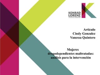 Articulo
                Cindy Gonzalez
               Vanessa Quintero


              Mujeres
drogodependientes maltratadas:
  análisis para la intervención


              Diseños de intervención
 