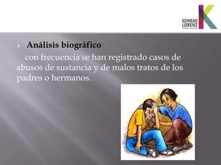  Análisis biográfico
  con frecuencia se han registrado casos de
abusos de sustancia y de malos tratos de los
padres o hermanos.
 