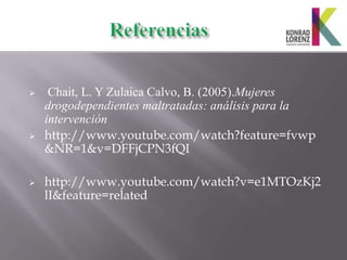     Chait, L. Y Zulaica Calvo, B. (2005).Mujeres
    drogodependientes maltratadas: análisis para la
    intervención
   http://www.youtube.com/watch?feature=fvwp
    &NR=1&v=DFFjCPN3fQI

   http://www.youtube.com/watch?v=e1MTOzKj2
    lI&feature=related
 