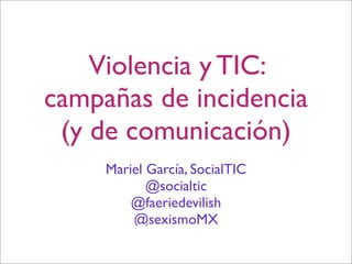 Violencia y TIC: 
campañas de incidencia 
(y de comunicación) 
Mariel García, SocialTIC 
@socialtic 
@faeriedevilish 
@sexismoMX 
 