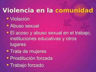 Violación Abuso sexual El acoso y abuso sexual en el trabajo, instituciones educativas y otros lugares Trata de mujeres Prostitución forzada Trabajo forzado Violencia en la   comunidad 