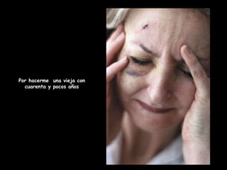 Por hacerme  una vieja con cuarenta y pocos años 