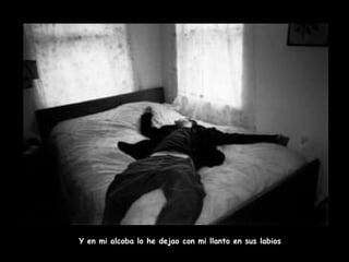 Y en mi alcoba lo he dejao con mi llanto en sus labios 