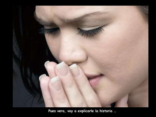 Pues vera, voy a explicarle la historia … 