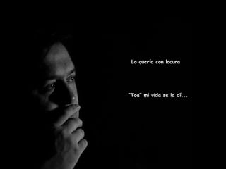 Lo quería con locura “ Toa” mi vida se la dí...   