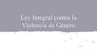 Ley Integral contra la
Violencia de Género
 