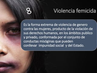 Violencia femicida 
Es la forma extrema de violencia de genero contra las mujeres, producto de la violación de sus derecho...