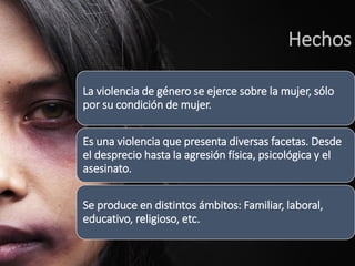 Hechos 
La violencia de género se ejerce sobre la mujer, sólo por su condición de mujer. 
Es una violencia que presenta di...