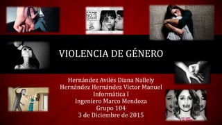 Hernández Avilés Diana Nallely
Hernández Hernández Víctor Manuel
Informática I
Ingeniero Marco Mendoza
Grupo 104
3 de Diciembre de 2015
VIOLENCIA DE GÉNERO
 