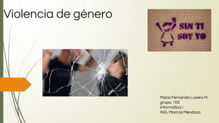 Violencia de género
Maria Fernanda Lucero M.
grupo: 103
Informática I
ING. Marcos Mendoza
 