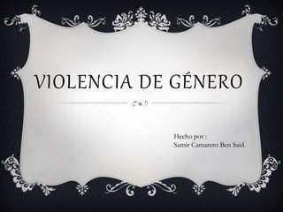 VIOLENCIA DE GÉNERO
Hecho por :
Samir Camarero Ben Said.
 