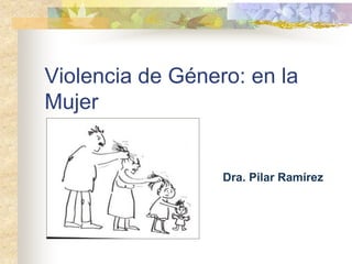 Violencia de Género: en la
Mujer
Dra. Pilar Ramírez
 