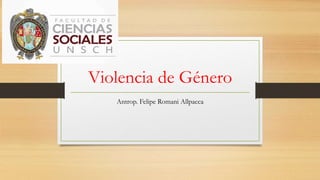 Violencia de Género
Antrop. Felipe Romani Allpacca
 