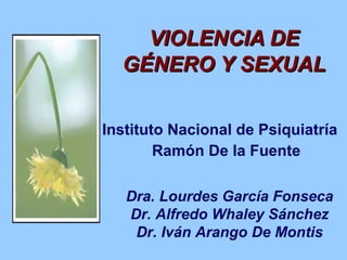 VIOLENCIA DE GÉNERO Y SEXUAL Instituto Nacional de Psiquiatría  Ramón De la Fuente Dra. Lourdes García Fonseca Dr. Alfredo...