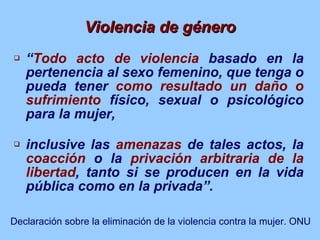 Violencia de género <ul><li>“ Todo acto de violencia  basado en la pertenencia al sexo femenino, que tenga o pueda tener  ...