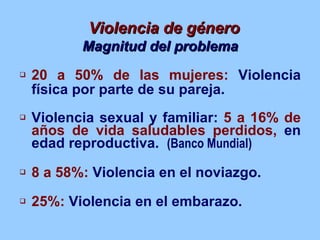 Violencia de género <ul><li>Magnitud del problema </li></ul><ul><li>20 a 50%   de las mujeres:  Violencia física por parte...