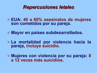 Repercusiones letales <ul><li>EUA:  40 a 60% asesinatos de mujeres  son cometidos por su pareja. </li></ul><ul><li>Mayor e...