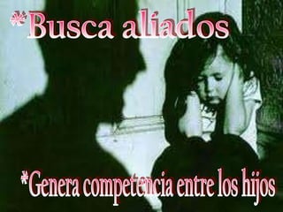 *Busca aliados  *Genera competencia entre los hijos  
