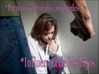 *Patrones culturales arraigados  *Influencia de los hijos  