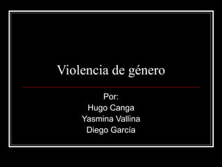 Violencia de género
         Por:
     Hugo Canga
    Yasmina Vallina
     Diego García
 