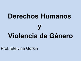 Derechos Humanos
y
Violencia de Género
Prof. Etelvina Gorkin
 