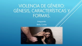 VIOLENCIA DE GÉNERO:
GÉNESIS, CARACTERÍSTICAS Y
FORMAS.
Integrante:
Betty Cortes
 