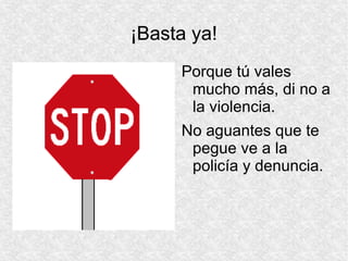 ¡Basta ya!
Porque tú vales
mucho más, di no a
la violencia.
No aguantes que te
pegue ve a la
policía y denuncia.

 