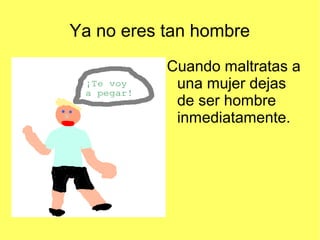 Ya no eres tan hombre
Cuando maltratas a
una mujer dejas
de ser hombre
inmediatamente.

 