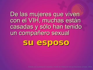 De las mujeres que viven
con el VIH, muchas están
casadas y sólo han tenido
un compañero sexual
    su esposo

      Estado de la población mundial. Fondo de Población de las Naciones Unidas. 2005
 