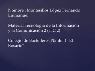 Nombre : Montesillos López Fernando
Emmanuel

Materia: Tecnología de la Información
y la Comunicación 2 (TIC 2)

Colegio de Bachilleres Plantel 1 ¨El
Rosario¨
 